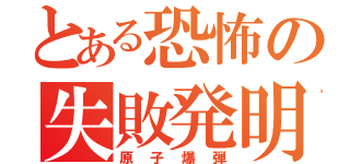 とある恐怖の失敗発明（原子爆弾）