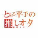 とある平手の推しオタ（欅坂４６）