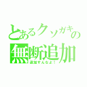 とあるクソガキの無断追加（追加すんなよ！）