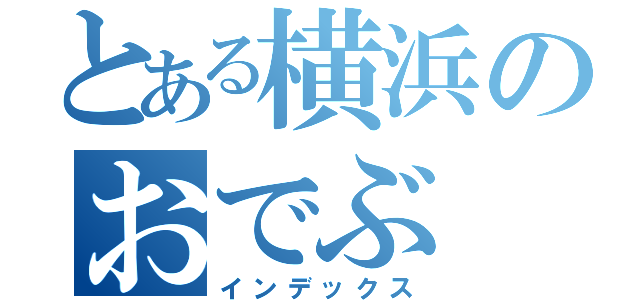 とある横浜のおでぶ（インデックス）