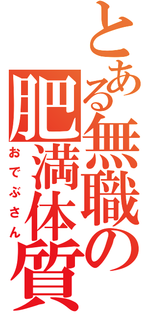 とある無職の肥満体質（おでぶさん）