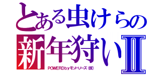 とある虫けらの新年狩いⅡ（ＰＯＷＥＲＤｂｙモソハソーズ（仮））