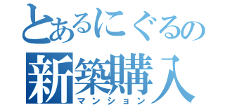 とあるにぐるの新築購入（マンション）