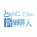 とあるにぐるの新築購入（マンション）