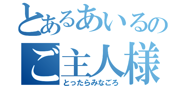 とあるあいるのご主人様（とったらみなごろ）