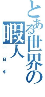 とある世界の暇人Ⅱ（一日中）