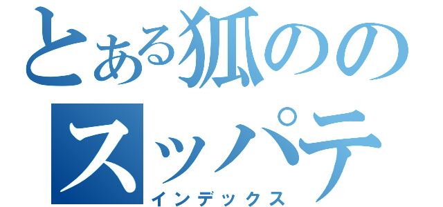 とある狐ののスッパテンコー（インデックス）