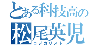 とある科技高の松尾英児（ロジカリスト）