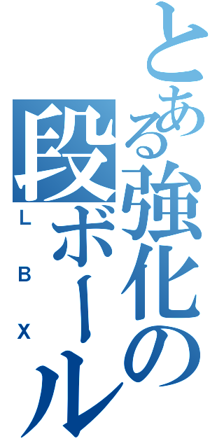 とある強化の段ボール（ＬＢＸ）