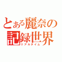 とある麗奈の記録世界（リアルタイム）