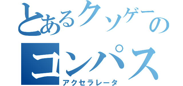 とあるクソゲーのコンパス（アクセラレータ）