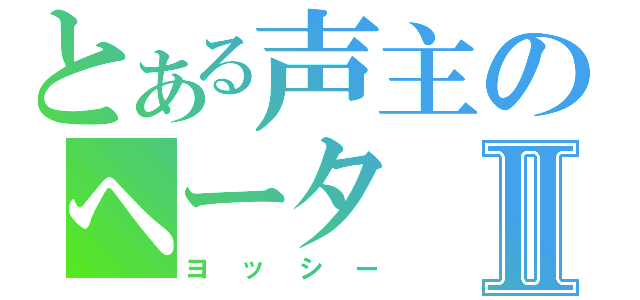 とある声主のヘータⅡ（ヨッシー）