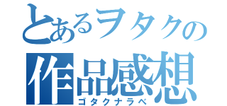 とあるヲタクの作品感想（ゴタクナラベ）