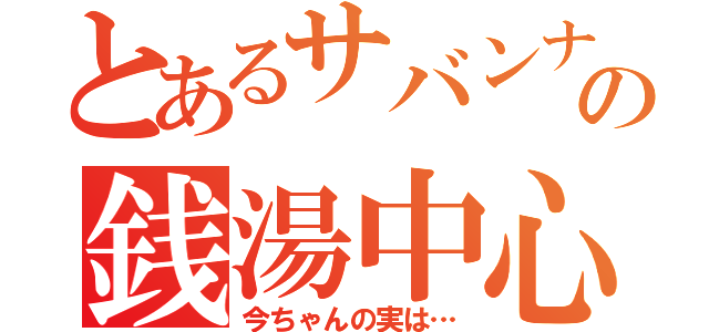 とあるサバンナの銭湯中心（今ちゃんの実は…）