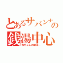 とあるサバンナの銭湯中心（今ちゃんの実は…）