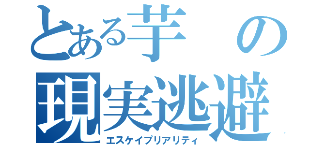 とある芋の現実逃避（エスケイプリアリティ）