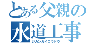 とある父親の水道工事（ジカンガイロウドウ）