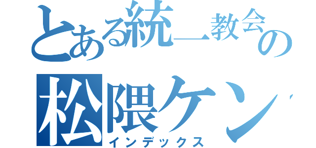 とある統一教会の松隈ケンタ（インデックス）