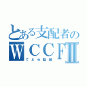 とある支配者のＷＣＣＦⅡ（てとら監督）