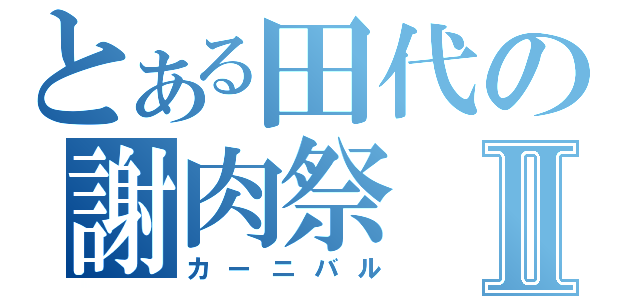 とある田代の謝肉祭Ⅱ（カーニバル）