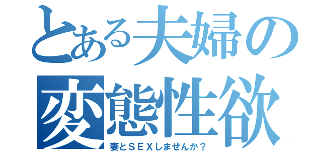 とある夫婦の変態性欲（妻とＳＥＸしませんか？）