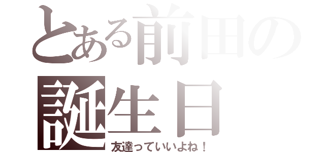 とある前田の誕生日（友達っていいよね！）