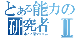 とある能力の研究者Ⅱ（木ィィ原クゥゥん）