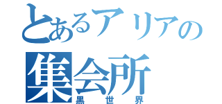 とあるアリアの集会所（黒世界）