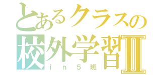 とあるクラスの校外学習Ⅱ（ｉｎ５班）