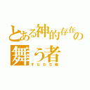 とある神的存在の舞う者（すなわち俺）