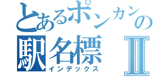 とあるポンカンの駅名標Ⅱ（インデックス）