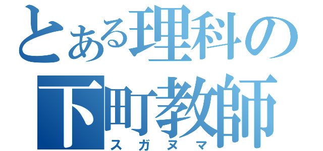 とある理科の下町教師（スガヌマ）