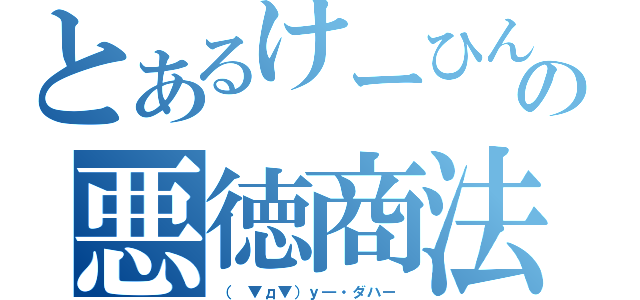 とあるけーひんの悪徳商法（（　▼д▼）ｙ―・ダハー ）