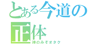 とある今道の正体（神のみぞオタク）