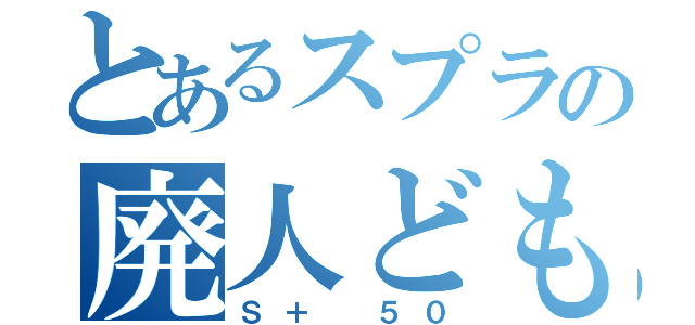 とあるスプラの廃人ども（Ｓ＋ ５０）