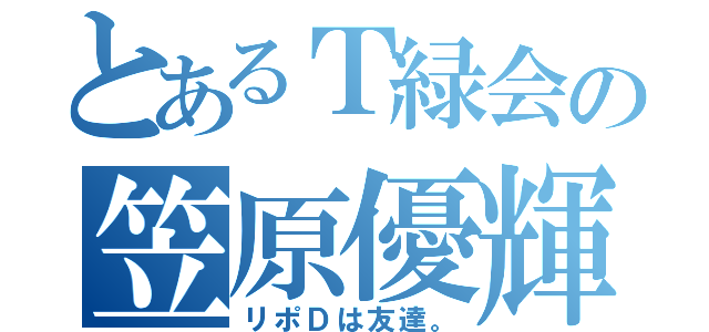 とあるＴ緑会の笠原優輝（リポＤは友達。）