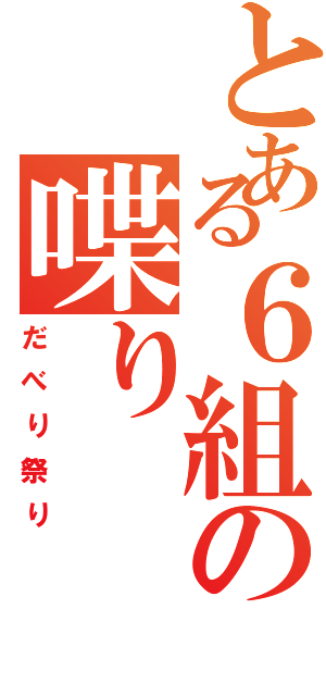 とある６組の喋り（だべり祭り）