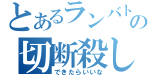 とあるランバトの切断殺し（できたらいいな）