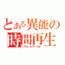 とある異能の時間再生（パラレルワールド）