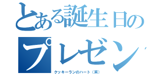 とある誕生日のプレゼント（クッキーランのハート（笑））