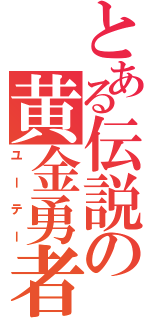 とある伝説の黄金勇者（ユーテー）