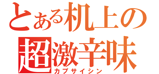 とある机上の超激辛味（カプサイシン）