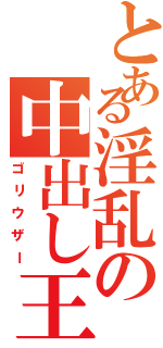 とある淫乱の中出し王（ゴリウザー）