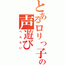 とあるロリっ子の声遊び（へんたい）