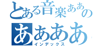 とある音楽ああああああああのあああああああああああああああああああ（インデックス）