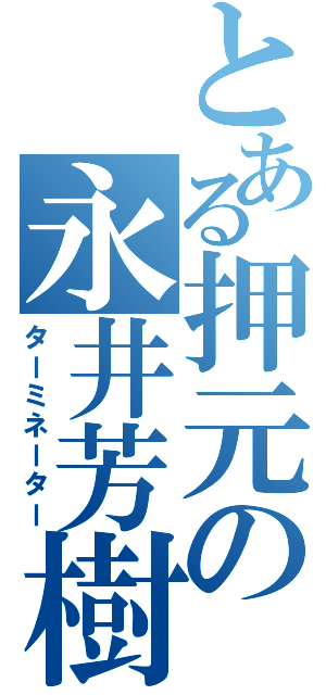 とある押元の永井芳樹（ターミネーター）