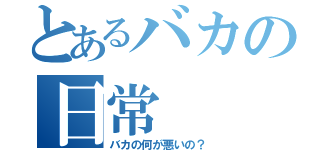 とあるバカの日常（バカの何が悪いの？）