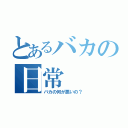 とあるバカの日常（バカの何が悪いの？）