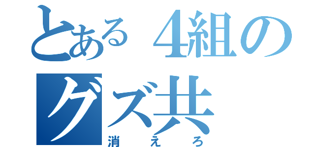 とある４組のグズ共（消えろ）