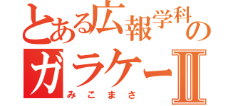 とある広報学科のガラケー使いⅡ（みこまさ）